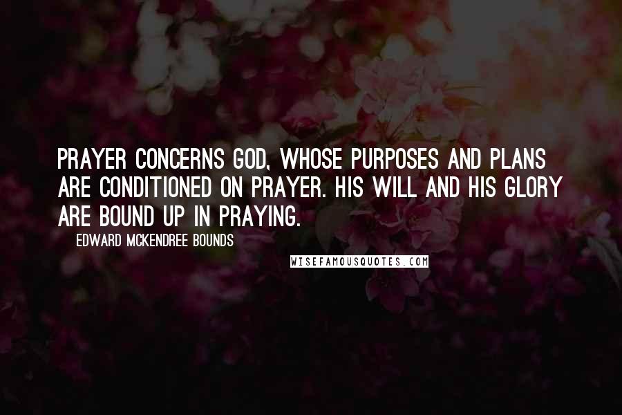 Edward McKendree Bounds Quotes: Prayer concerns God, whose purposes and plans are conditioned on prayer. His will and His glory are bound up in praying.