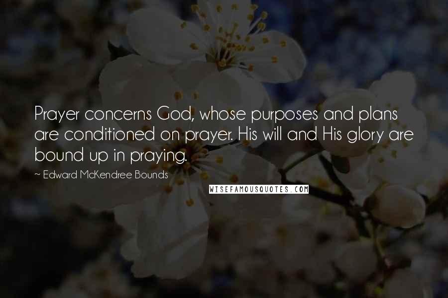 Edward McKendree Bounds Quotes: Prayer concerns God, whose purposes and plans are conditioned on prayer. His will and His glory are bound up in praying.