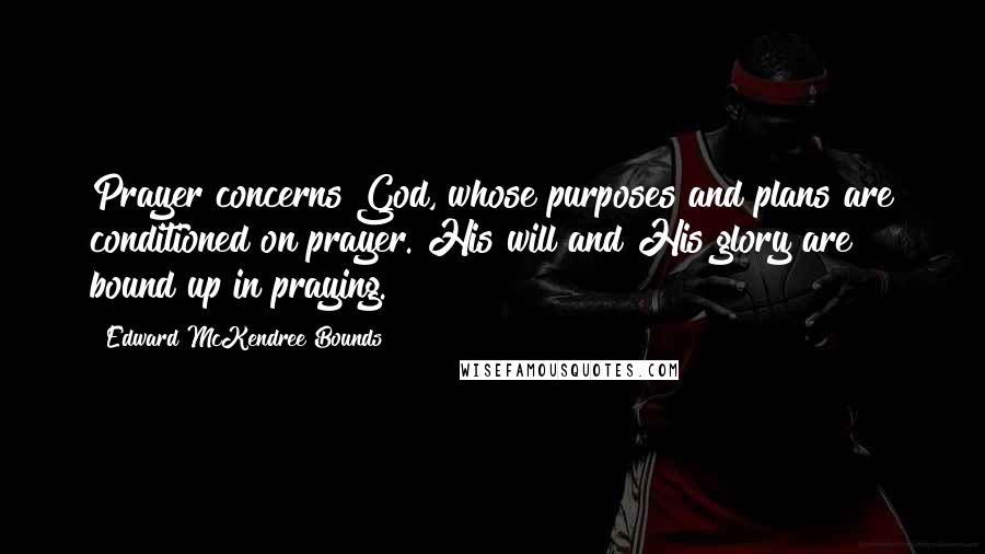 Edward McKendree Bounds Quotes: Prayer concerns God, whose purposes and plans are conditioned on prayer. His will and His glory are bound up in praying.