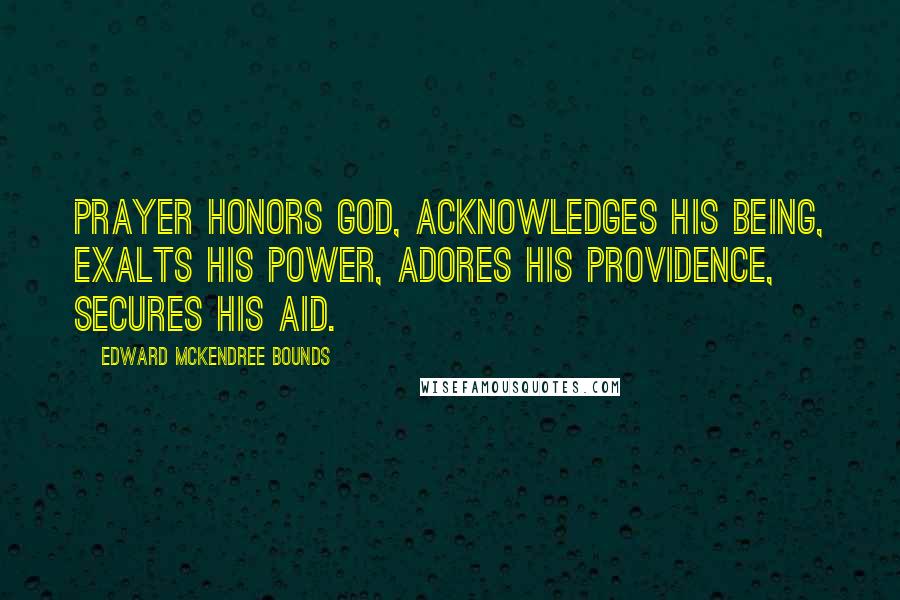 Edward McKendree Bounds Quotes: Prayer honors God, acknowledges His being, exalts His power, adores His providence, secures His aid.