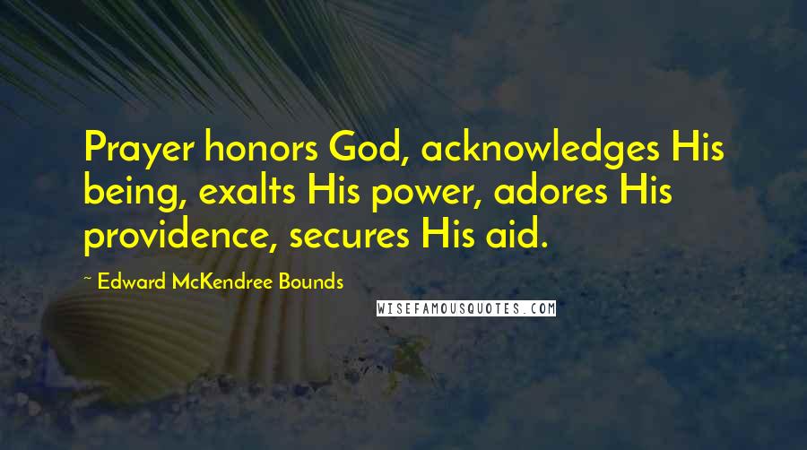 Edward McKendree Bounds Quotes: Prayer honors God, acknowledges His being, exalts His power, adores His providence, secures His aid.