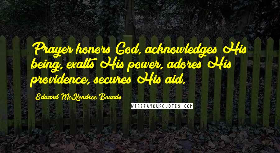 Edward McKendree Bounds Quotes: Prayer honors God, acknowledges His being, exalts His power, adores His providence, secures His aid.