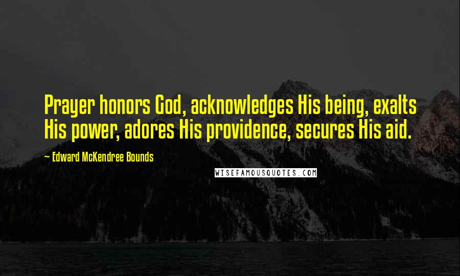 Edward McKendree Bounds Quotes: Prayer honors God, acknowledges His being, exalts His power, adores His providence, secures His aid.