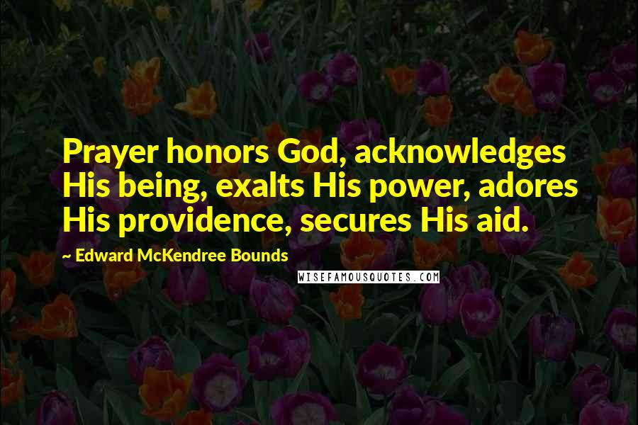 Edward McKendree Bounds Quotes: Prayer honors God, acknowledges His being, exalts His power, adores His providence, secures His aid.