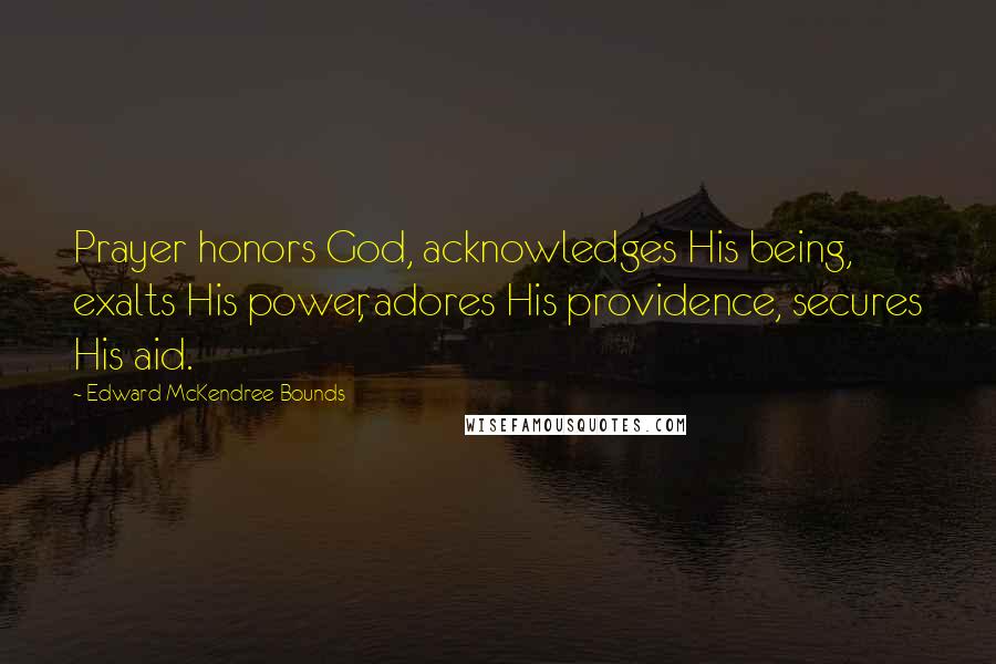 Edward McKendree Bounds Quotes: Prayer honors God, acknowledges His being, exalts His power, adores His providence, secures His aid.