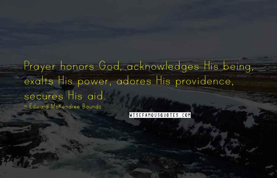 Edward McKendree Bounds Quotes: Prayer honors God, acknowledges His being, exalts His power, adores His providence, secures His aid.