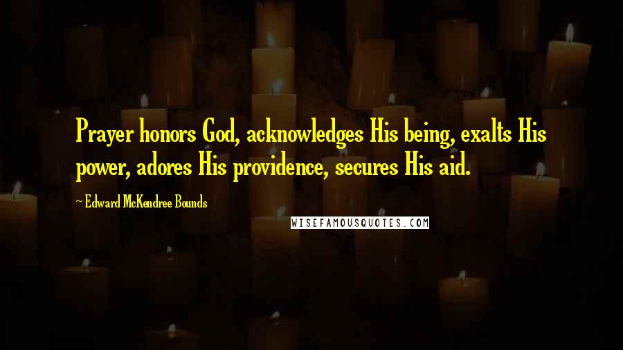 Edward McKendree Bounds Quotes: Prayer honors God, acknowledges His being, exalts His power, adores His providence, secures His aid.