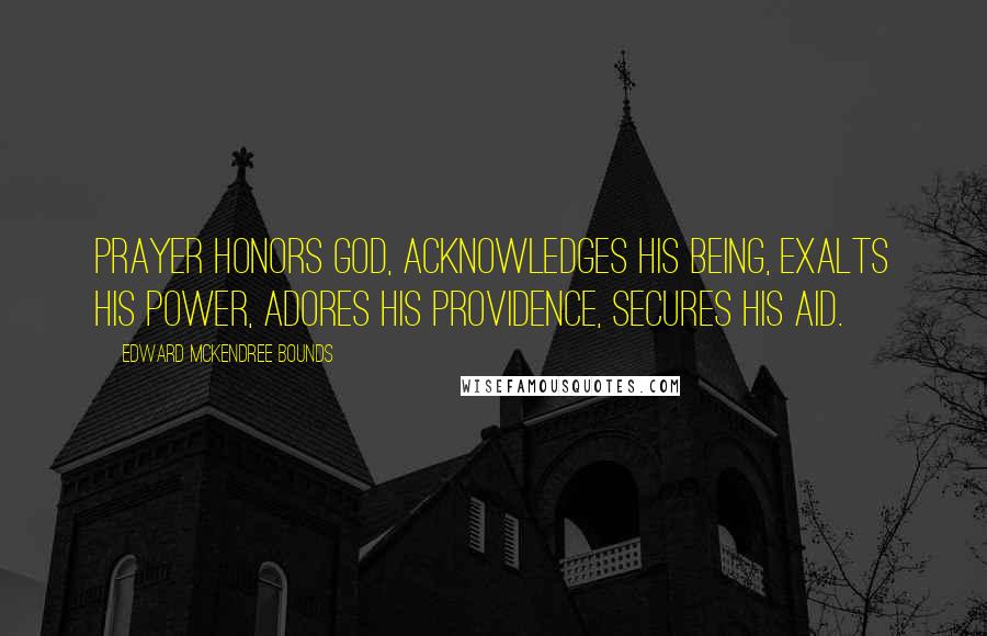 Edward McKendree Bounds Quotes: Prayer honors God, acknowledges His being, exalts His power, adores His providence, secures His aid.