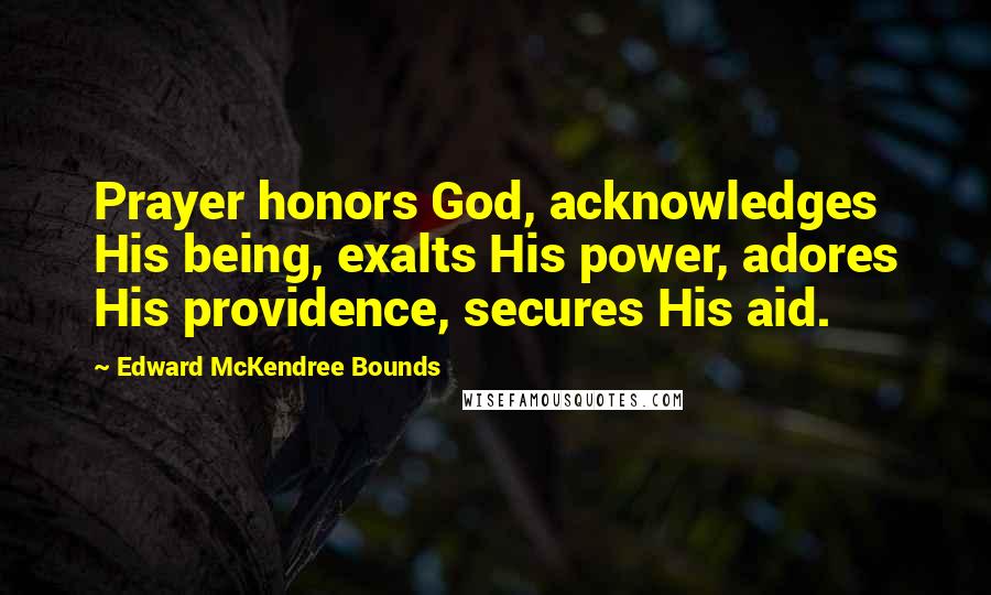 Edward McKendree Bounds Quotes: Prayer honors God, acknowledges His being, exalts His power, adores His providence, secures His aid.