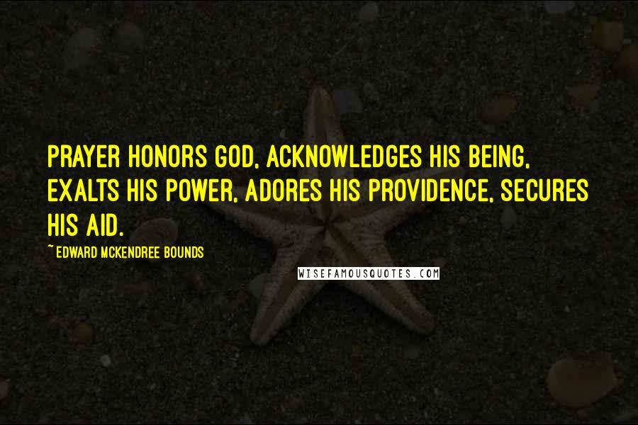 Edward McKendree Bounds Quotes: Prayer honors God, acknowledges His being, exalts His power, adores His providence, secures His aid.