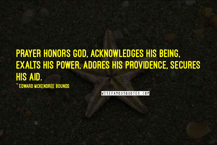 Edward McKendree Bounds Quotes: Prayer honors God, acknowledges His being, exalts His power, adores His providence, secures His aid.