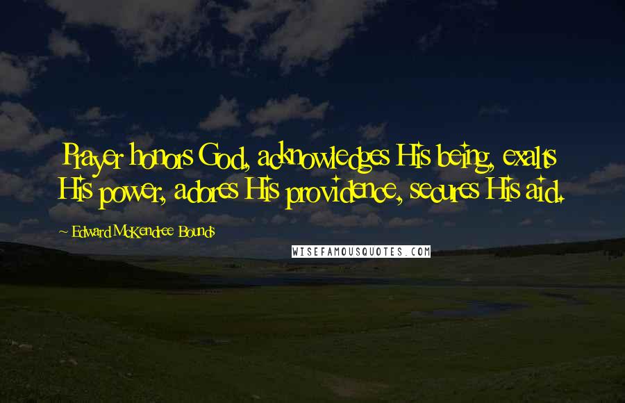 Edward McKendree Bounds Quotes: Prayer honors God, acknowledges His being, exalts His power, adores His providence, secures His aid.