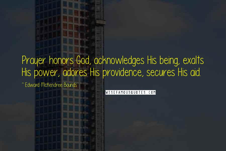 Edward McKendree Bounds Quotes: Prayer honors God, acknowledges His being, exalts His power, adores His providence, secures His aid.