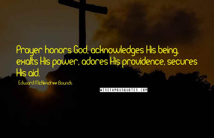 Edward McKendree Bounds Quotes: Prayer honors God, acknowledges His being, exalts His power, adores His providence, secures His aid.