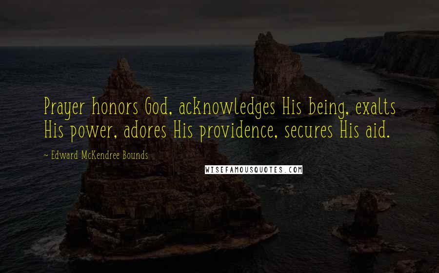 Edward McKendree Bounds Quotes: Prayer honors God, acknowledges His being, exalts His power, adores His providence, secures His aid.