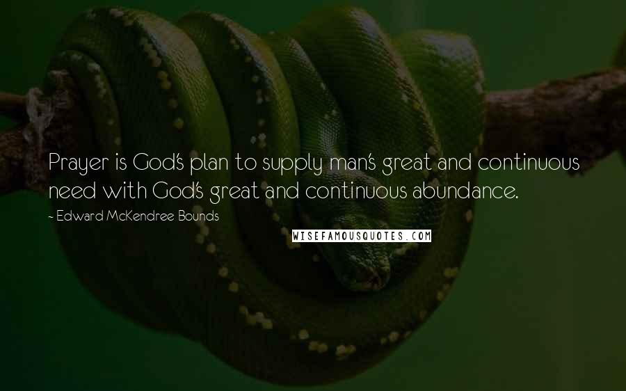 Edward McKendree Bounds Quotes: Prayer is God's plan to supply man's great and continuous need with God's great and continuous abundance.