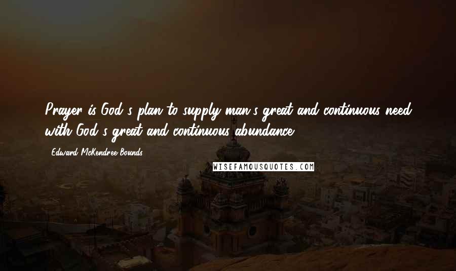 Edward McKendree Bounds Quotes: Prayer is God's plan to supply man's great and continuous need with God's great and continuous abundance.