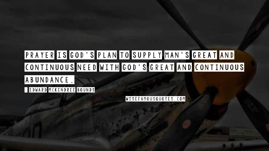 Edward McKendree Bounds Quotes: Prayer is God's plan to supply man's great and continuous need with God's great and continuous abundance.