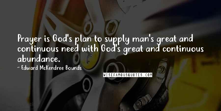 Edward McKendree Bounds Quotes: Prayer is God's plan to supply man's great and continuous need with God's great and continuous abundance.