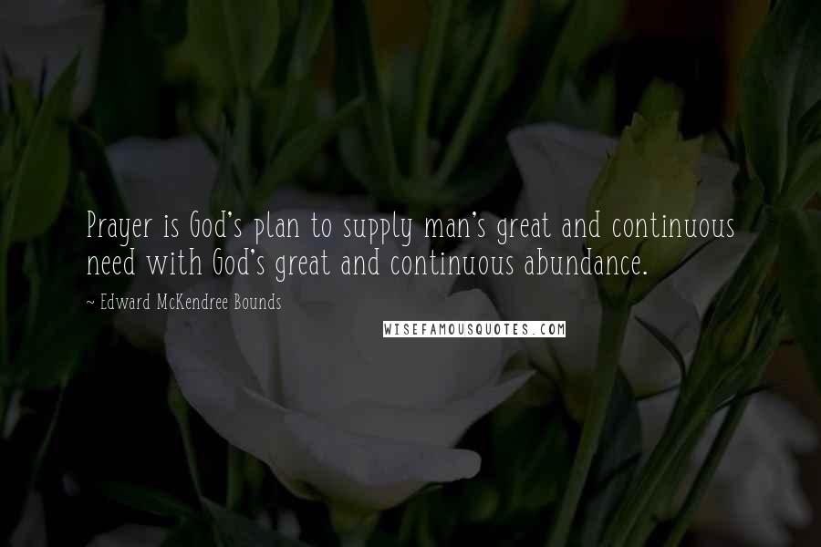 Edward McKendree Bounds Quotes: Prayer is God's plan to supply man's great and continuous need with God's great and continuous abundance.