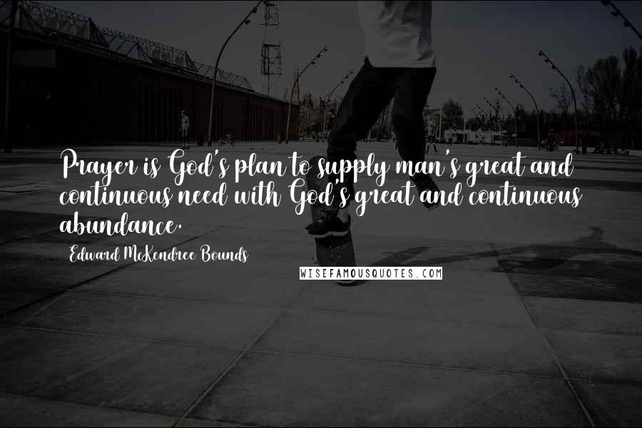 Edward McKendree Bounds Quotes: Prayer is God's plan to supply man's great and continuous need with God's great and continuous abundance.