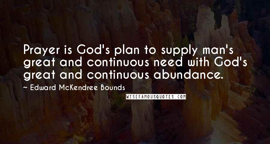 Edward McKendree Bounds Quotes: Prayer is God's plan to supply man's great and continuous need with God's great and continuous abundance.