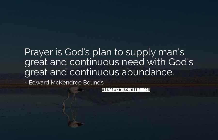 Edward McKendree Bounds Quotes: Prayer is God's plan to supply man's great and continuous need with God's great and continuous abundance.