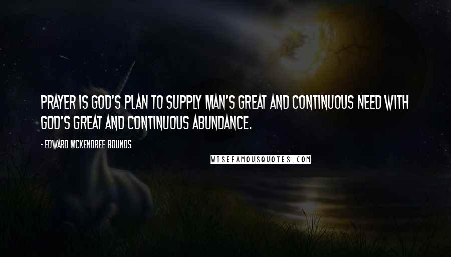 Edward McKendree Bounds Quotes: Prayer is God's plan to supply man's great and continuous need with God's great and continuous abundance.