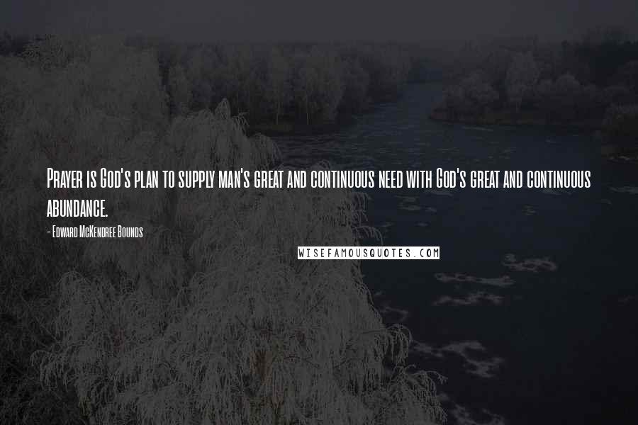 Edward McKendree Bounds Quotes: Prayer is God's plan to supply man's great and continuous need with God's great and continuous abundance.