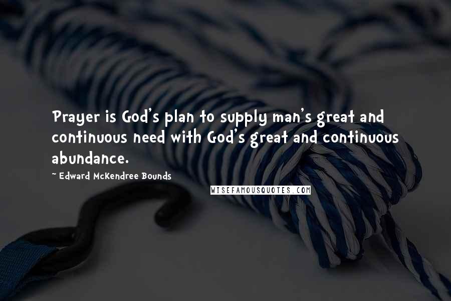 Edward McKendree Bounds Quotes: Prayer is God's plan to supply man's great and continuous need with God's great and continuous abundance.