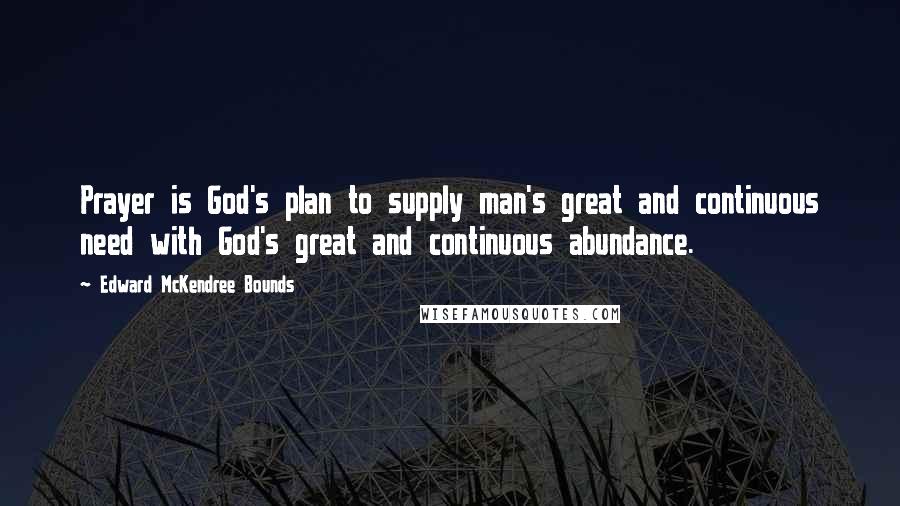 Edward McKendree Bounds Quotes: Prayer is God's plan to supply man's great and continuous need with God's great and continuous abundance.