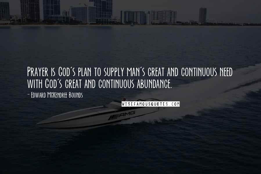 Edward McKendree Bounds Quotes: Prayer is God's plan to supply man's great and continuous need with God's great and continuous abundance.