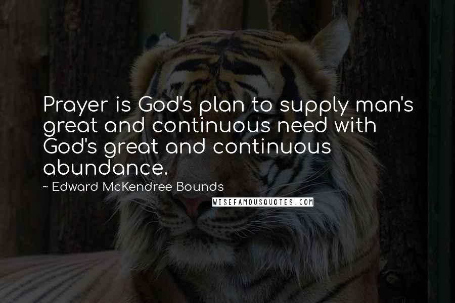 Edward McKendree Bounds Quotes: Prayer is God's plan to supply man's great and continuous need with God's great and continuous abundance.