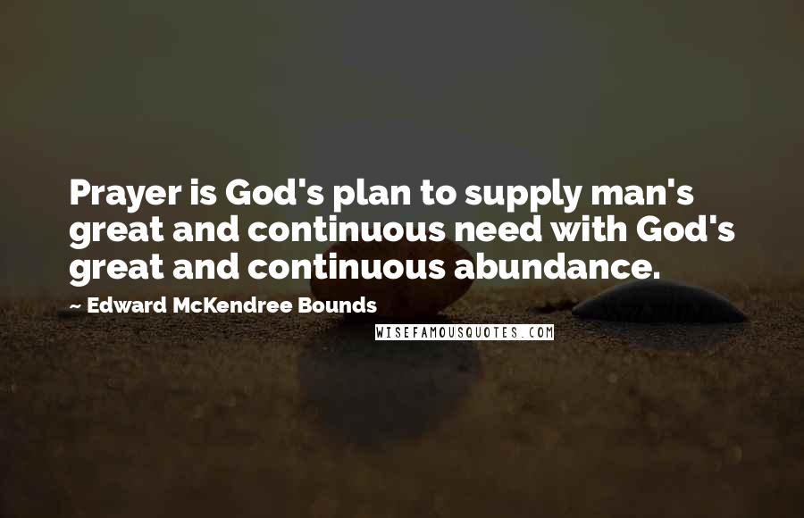 Edward McKendree Bounds Quotes: Prayer is God's plan to supply man's great and continuous need with God's great and continuous abundance.