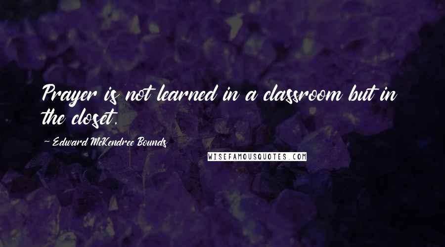 Edward McKendree Bounds Quotes: Prayer is not learned in a classroom but in the closet.