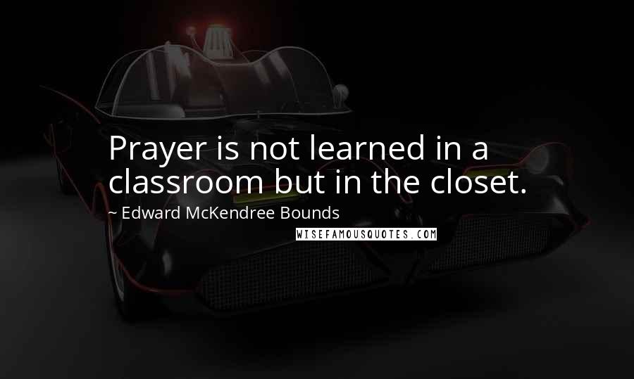 Edward McKendree Bounds Quotes: Prayer is not learned in a classroom but in the closet.