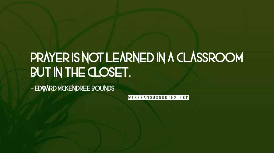 Edward McKendree Bounds Quotes: Prayer is not learned in a classroom but in the closet.