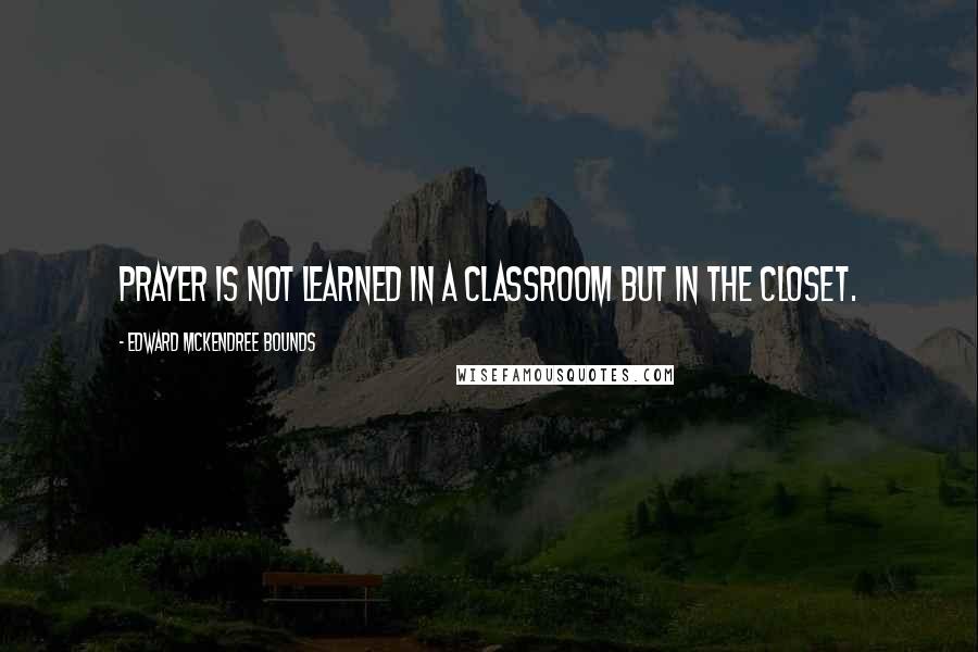 Edward McKendree Bounds Quotes: Prayer is not learned in a classroom but in the closet.