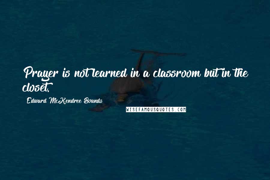 Edward McKendree Bounds Quotes: Prayer is not learned in a classroom but in the closet.