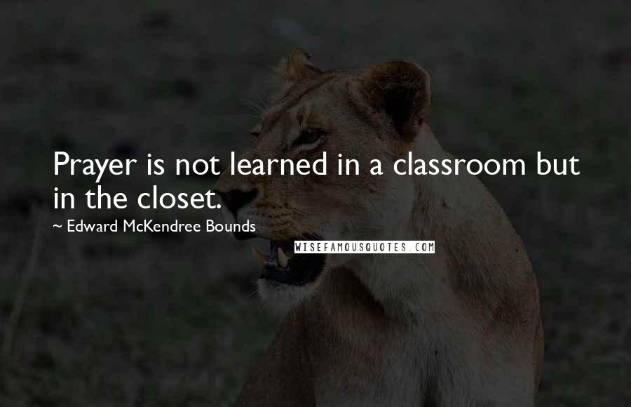 Edward McKendree Bounds Quotes: Prayer is not learned in a classroom but in the closet.