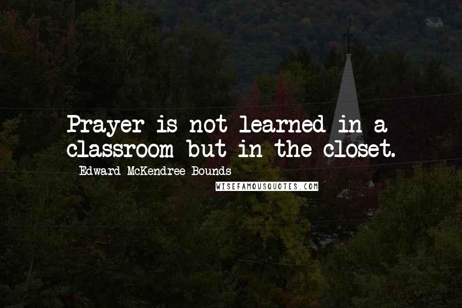 Edward McKendree Bounds Quotes: Prayer is not learned in a classroom but in the closet.