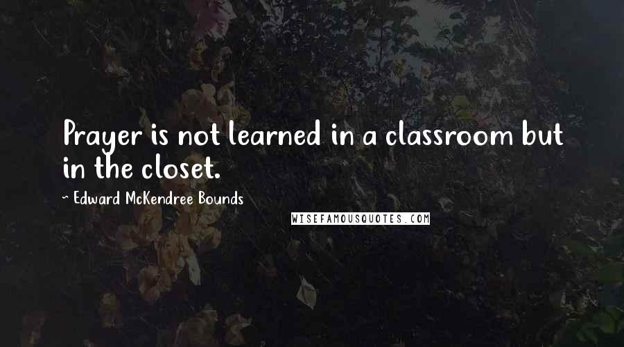 Edward McKendree Bounds Quotes: Prayer is not learned in a classroom but in the closet.