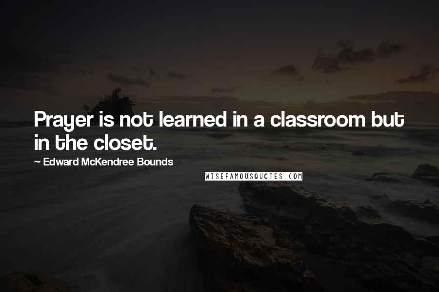 Edward McKendree Bounds Quotes: Prayer is not learned in a classroom but in the closet.