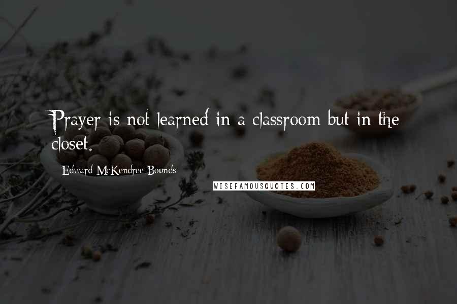 Edward McKendree Bounds Quotes: Prayer is not learned in a classroom but in the closet.