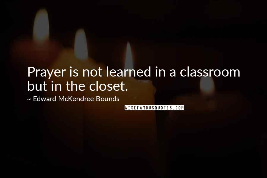 Edward McKendree Bounds Quotes: Prayer is not learned in a classroom but in the closet.