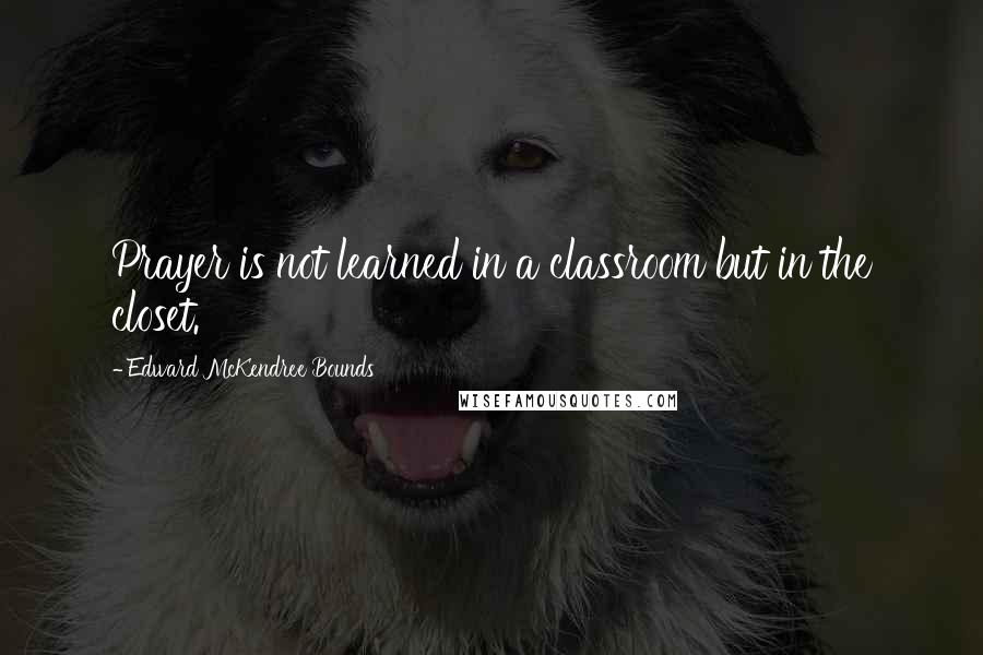 Edward McKendree Bounds Quotes: Prayer is not learned in a classroom but in the closet.