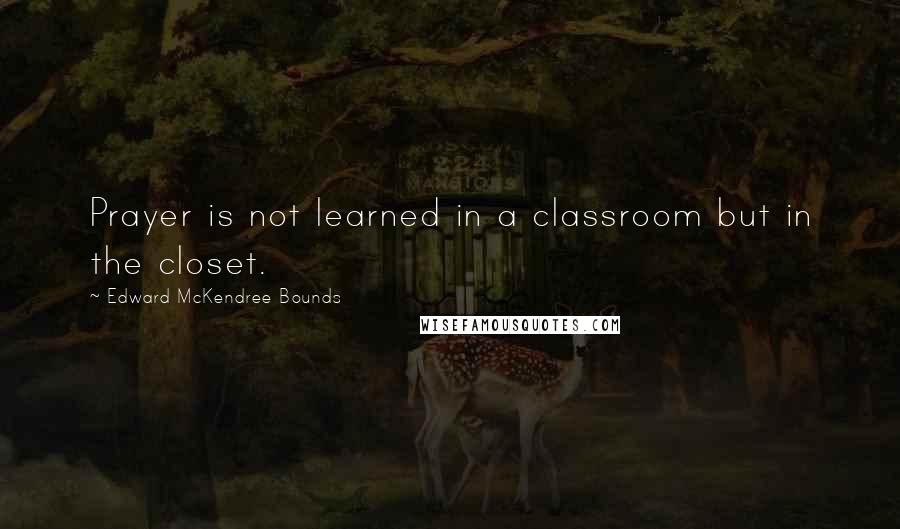 Edward McKendree Bounds Quotes: Prayer is not learned in a classroom but in the closet.