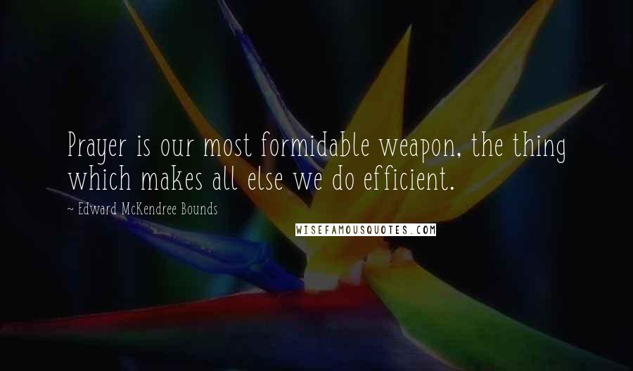 Edward McKendree Bounds Quotes: Prayer is our most formidable weapon, the thing which makes all else we do efficient.