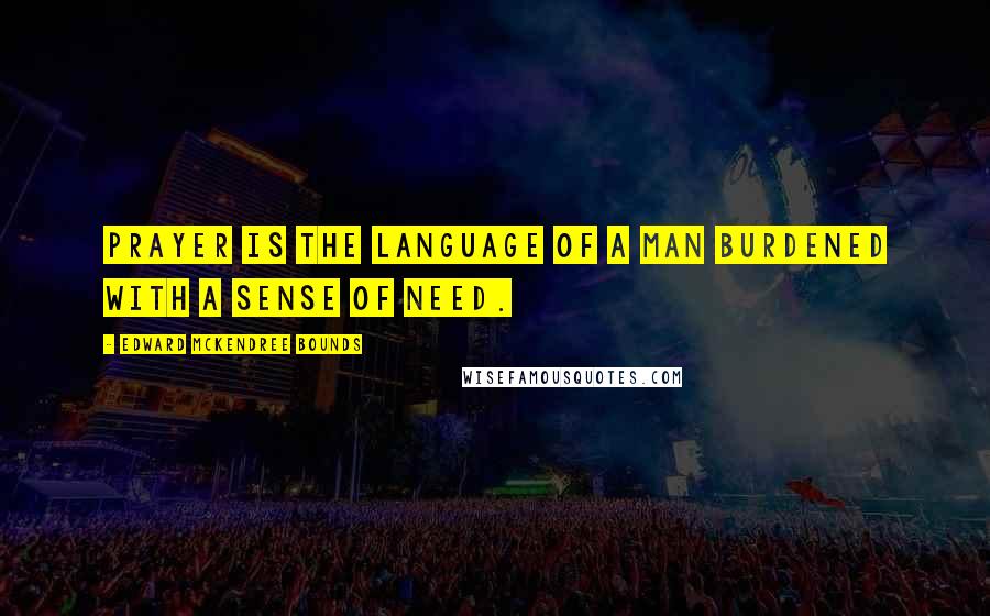 Edward McKendree Bounds Quotes: Prayer is the language of a man burdened with a sense of need.
