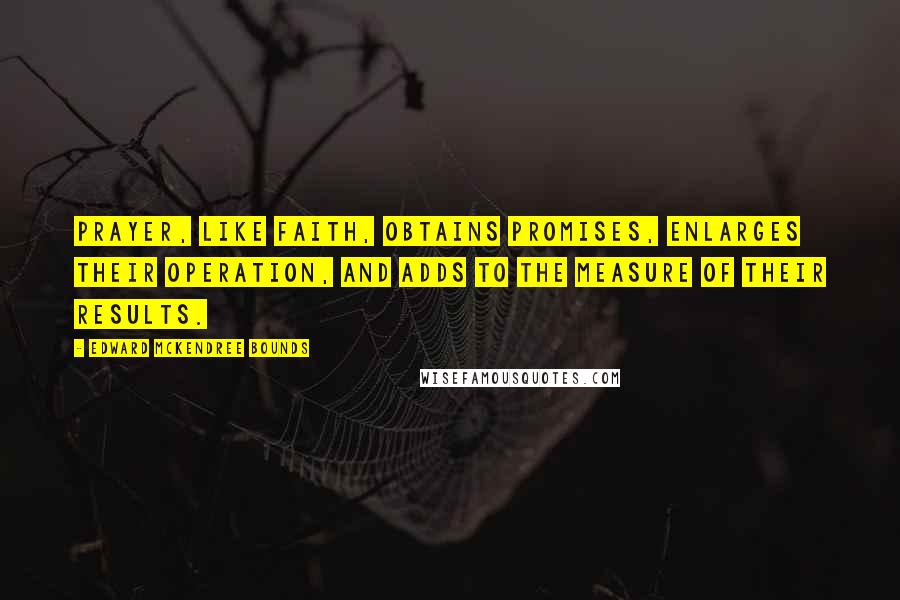Edward McKendree Bounds Quotes: Prayer, like faith, obtains promises, enlarges their operation, and adds to the measure of their results.